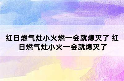 红日燃气灶小火燃一会就熄灭了 红日燃气灶小火一会就熄灭了